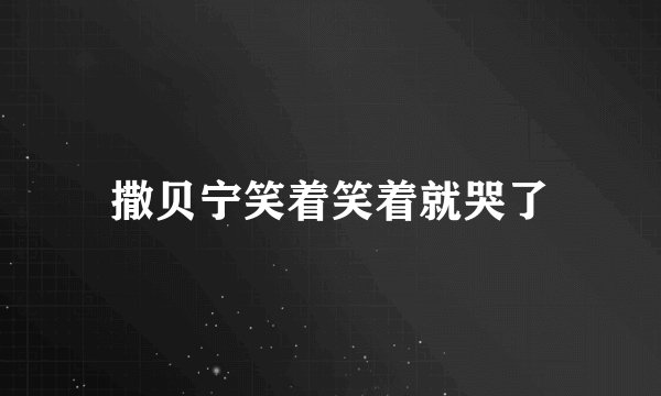 撒贝宁笑着笑着就哭了