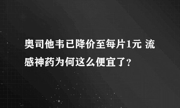 奥司他韦已降价至每片1元 流感神药为何这么便宜了？