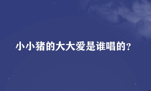 小小猪的大大爱是谁唱的？
