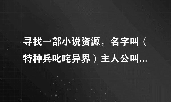 寻找一部小说资源，名字叫（特种兵叱咤异界）主人公叫李焕 是女主角召唤到异界的 求科普