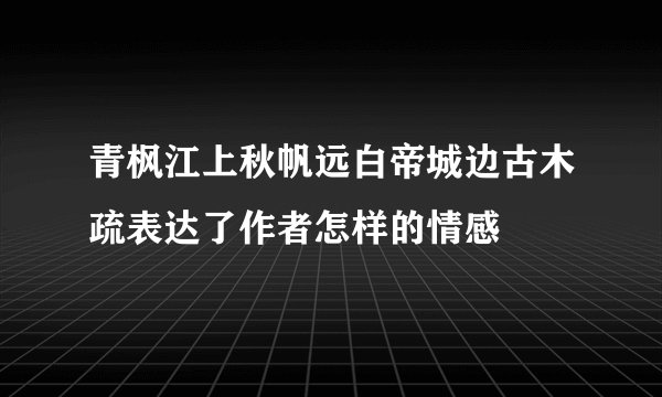 青枫江上秋帆远白帝城边古木疏表达了作者怎样的情感