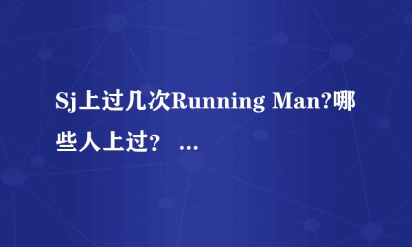 Sj上过几次Running Man?哪些人上过？ Sj上过几次Running Man?哪些人上过？