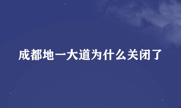 成都地一大道为什么关闭了