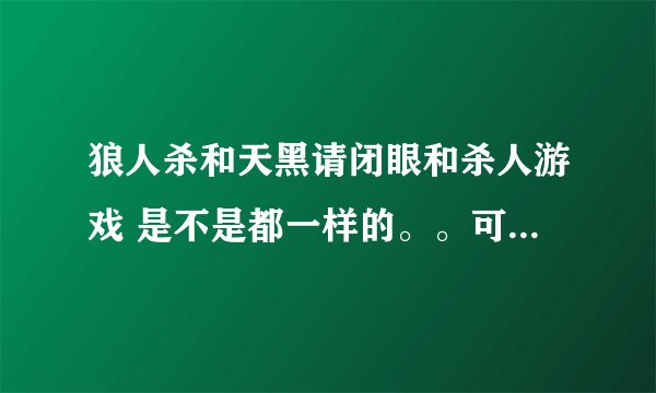 狼人杀和天黑请闭眼和杀人游戏 是不是都一样的。。可不可以介绍一下玩法。谢谢~！