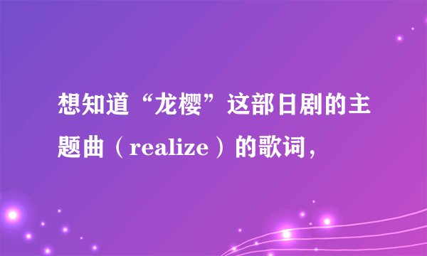 想知道“龙樱”这部日剧的主题曲（realize）的歌词，