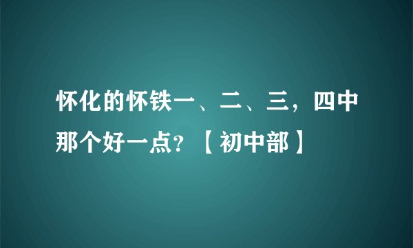 怀化的怀铁一、二、三，四中那个好一点？【初中部】
