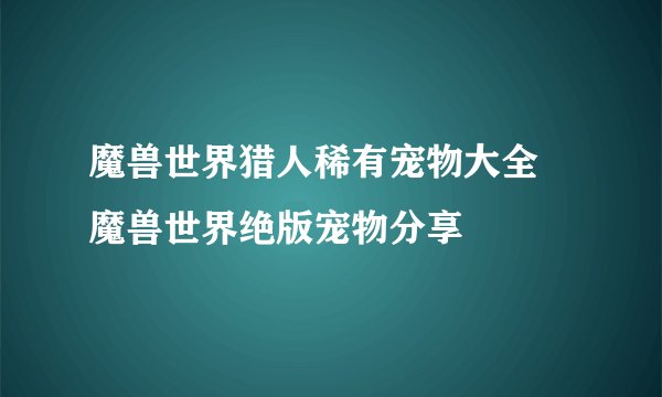魔兽世界猎人稀有宠物大全 魔兽世界绝版宠物分享
