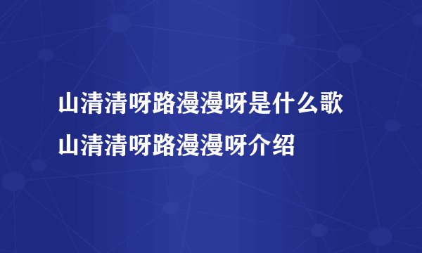 山清清呀路漫漫呀是什么歌 山清清呀路漫漫呀介绍