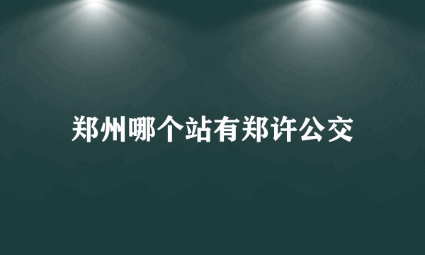 郑州哪个站有郑许公交
