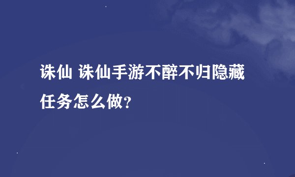诛仙 诛仙手游不醉不归隐藏任务怎么做？