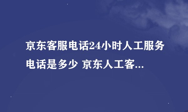 京东客服电话24小时人工服务电话是多少 京东人工客服电话在哪里找