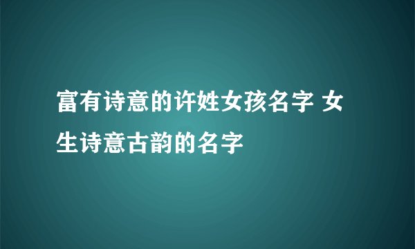 富有诗意的许姓女孩名字 女生诗意古韵的名字