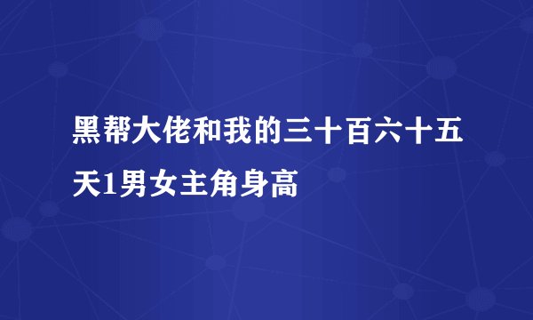 黑帮大佬和我的三十百六十五天1男女主角身高
