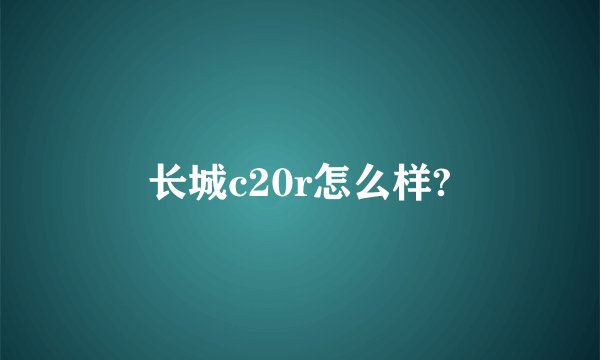 长城c20r怎么样?