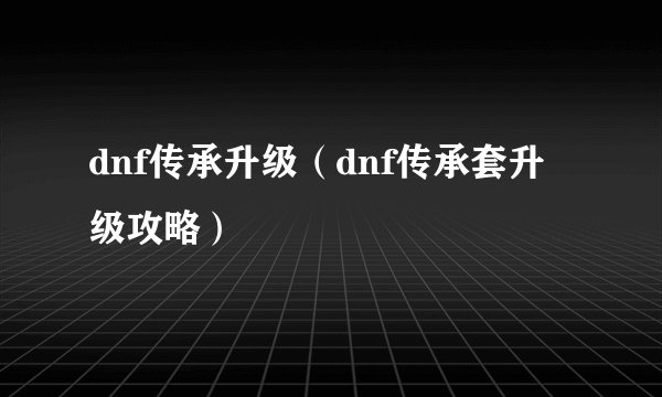 dnf传承升级（dnf传承套升级攻略）