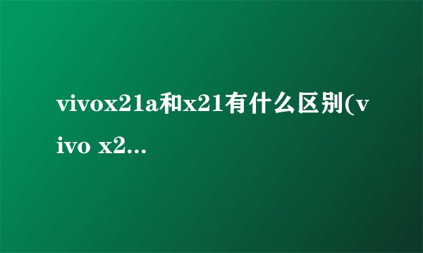 vivox21a和x21有什么区别(vivo x21i和x21区别)