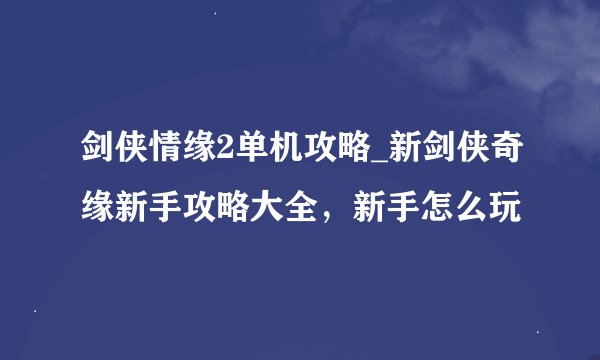 剑侠情缘2单机攻略_新剑侠奇缘新手攻略大全，新手怎么玩