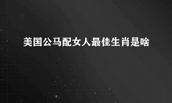 美国公马配女人最佳生肖是啥