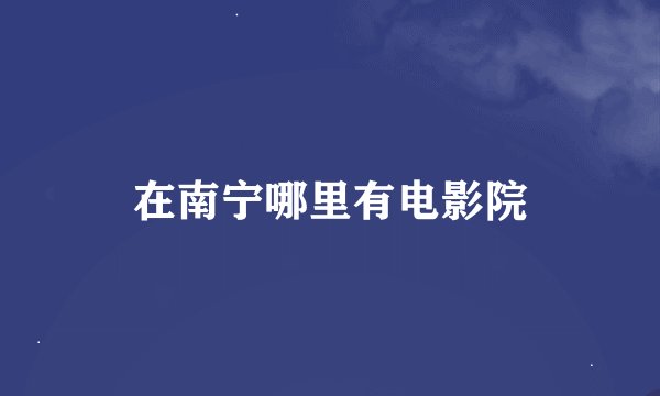 在南宁哪里有电影院
