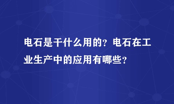电石是干什么用的?电石在工业生产中的应用有哪些?