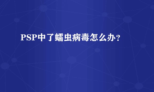 PSP中了蠕虫病毒怎么办？