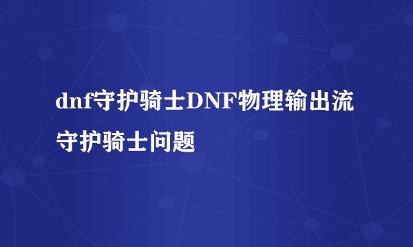 dnf守护骑士DNF物理输出流守护骑士问题