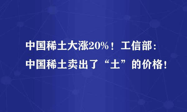 中国稀土大涨20%！工信部：中国稀土卖出了“土”的价格！