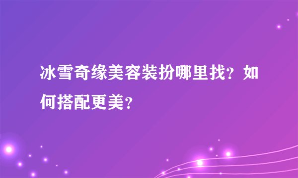 冰雪奇缘美容装扮哪里找？如何搭配更美？
