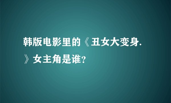 韩版电影里的《丑女大变身.》女主角是谁？