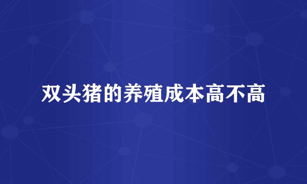 双头猪的养殖成本高不高