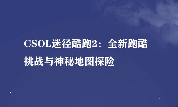 CSOL迷径酷跑2：全新跑酷挑战与神秘地图探险
