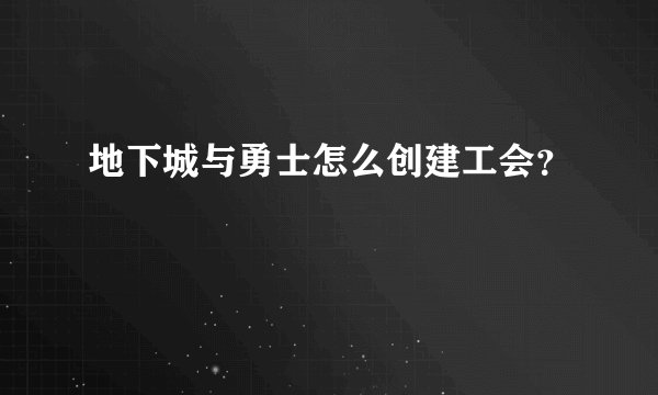 地下城与勇士怎么创建工会？