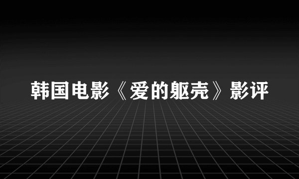 韩国电影《爱的躯壳》影评