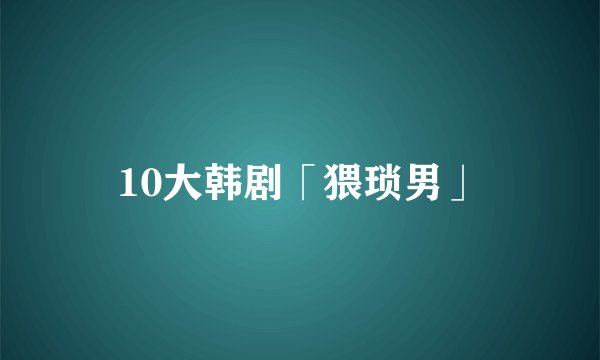 10大韩剧「猥琐男」