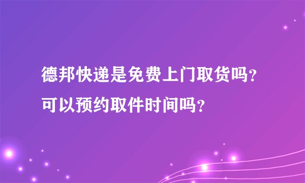 德邦快递是免费上门取货吗？可以预约取件时间吗？