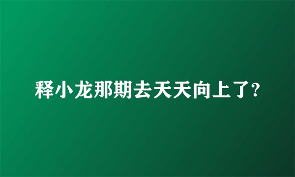 释小龙那期去天天向上了?