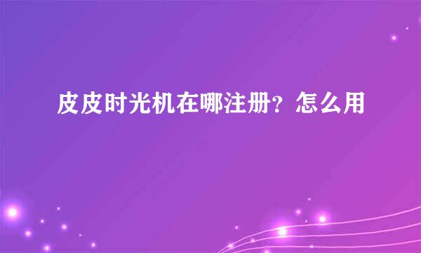 皮皮时光机在哪注册？怎么用