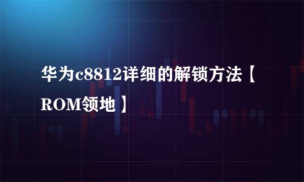 华为c8812详细的解锁方法【ROM领地】