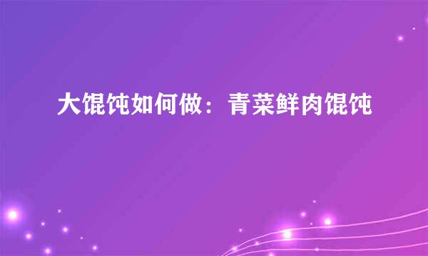 大馄饨如何做:青菜鲜肉馄饨