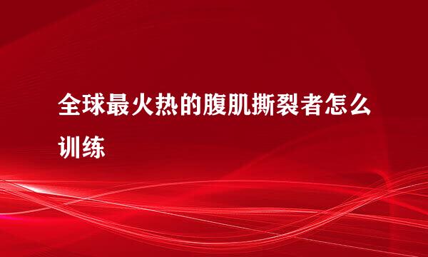 全球最火热的腹肌撕裂者怎么训练
