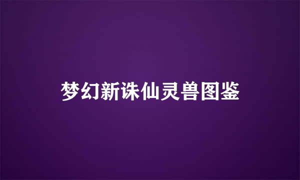 梦幻新诛仙灵兽图鉴