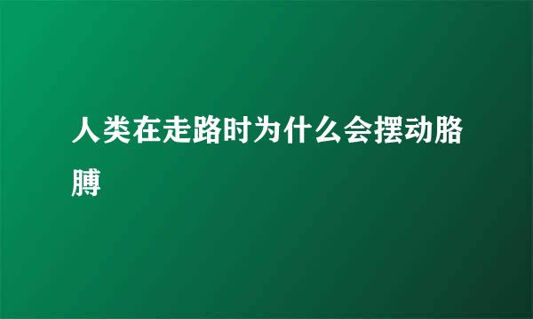 人类在走路时为什么会摆动胳膊