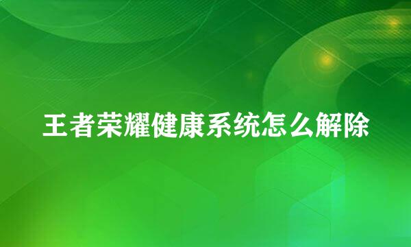 王者荣耀健康系统怎么解除