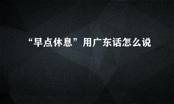“早点休息”用广东话怎么说