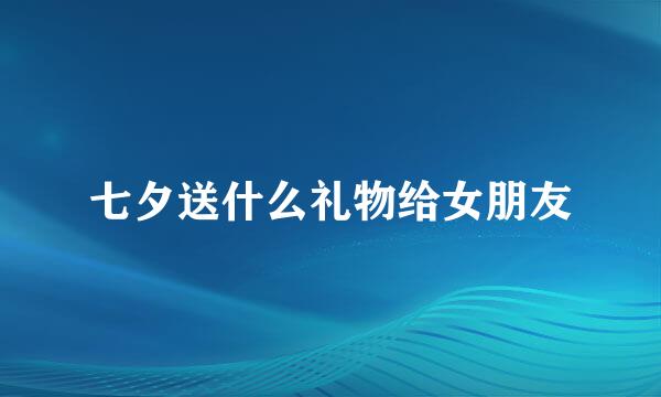 七夕送什么礼物给女朋友