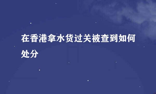 在香港拿水货过关被查到如何处分