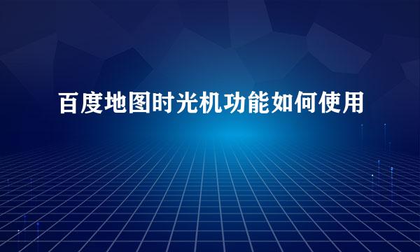 百度地图时光机功能如何使用