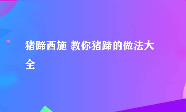猪蹄西施 教你猪蹄的做法大全