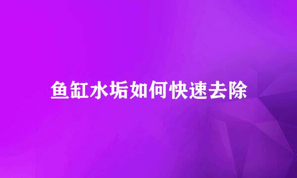 鱼缸水垢如何快速去除