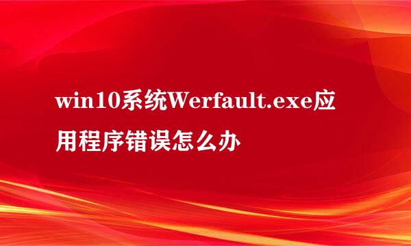 win10系统Werfault.exe应用程序错误怎么办